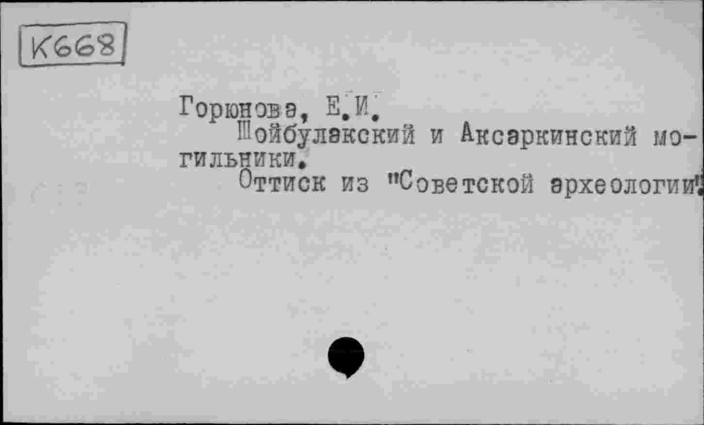 ﻿
Горюнова, Е,И,
Иойбулакский и Аксэркинский могильники.
Оттиск из "Советской археологий